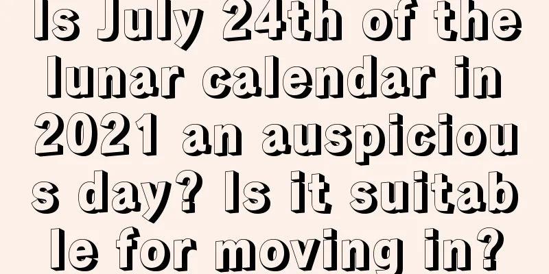 Is July 24th of the lunar calendar in 2021 an auspicious day? Is it suitable for moving in?