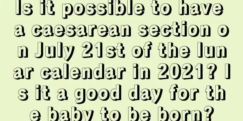 Is it possible to have a caesarean section on July 21st of the lunar calendar in 2021? Is it a good day for the baby to be born?