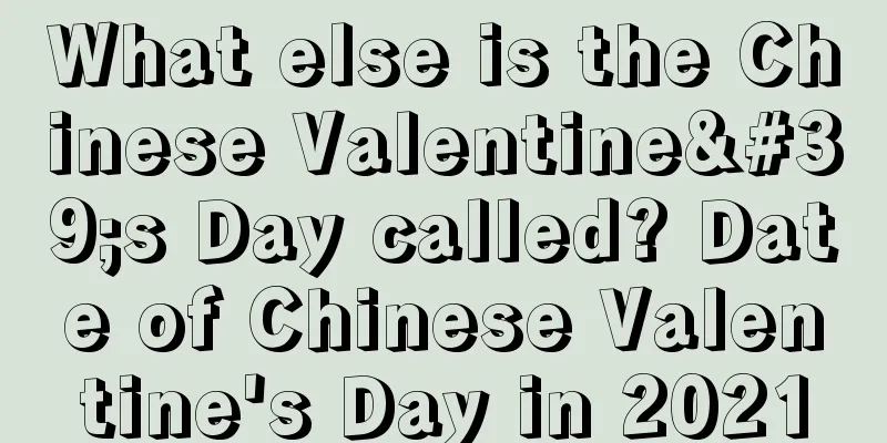 What else is the Chinese Valentine's Day called? Date of Chinese Valentine's Day in 2021