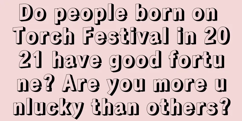 Do people born on Torch Festival in 2021 have good fortune? Are you more unlucky than others?