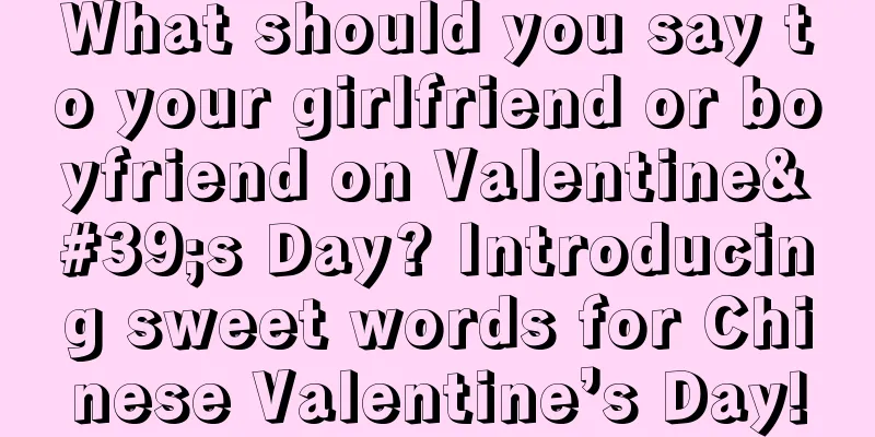 What should you say to your girlfriend or boyfriend on Valentine's Day? Introducing sweet words for Chinese Valentine’s Day!