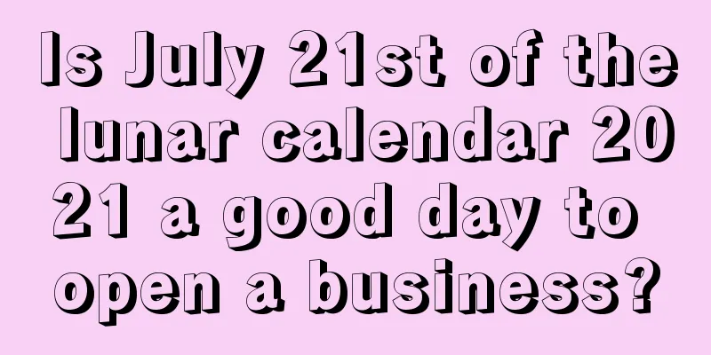 Is July 21st of the lunar calendar 2021 a good day to open a business?