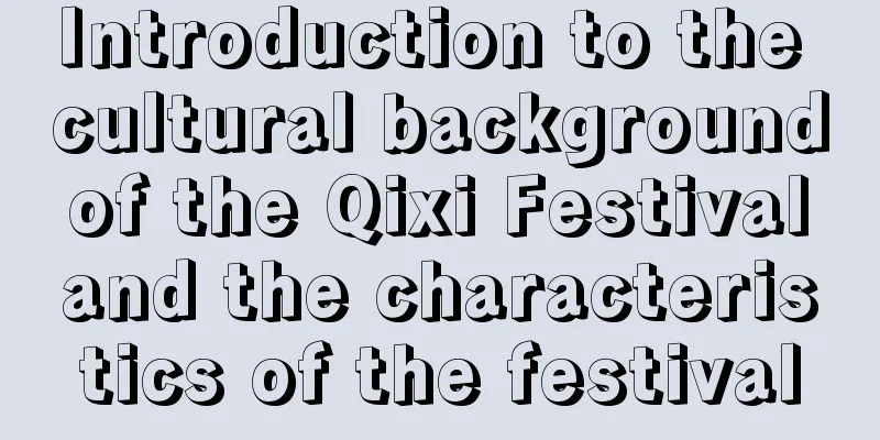Introduction to the cultural background of the Qixi Festival and the characteristics of the festival