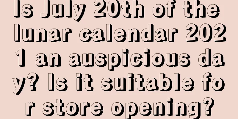 Is July 20th of the lunar calendar 2021 an auspicious day? Is it suitable for store opening?
