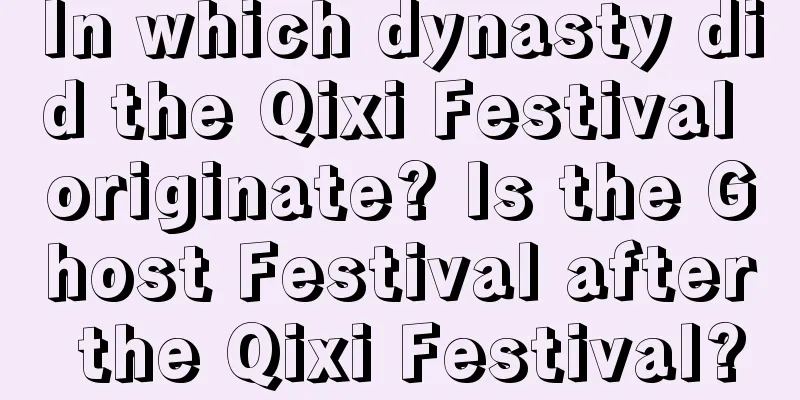 In which dynasty did the Qixi Festival originate? Is the Ghost Festival after the Qixi Festival?