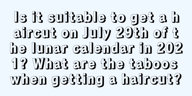 Is it suitable to get a haircut on July 29th of the lunar calendar in 2021? What are the taboos when getting a haircut?