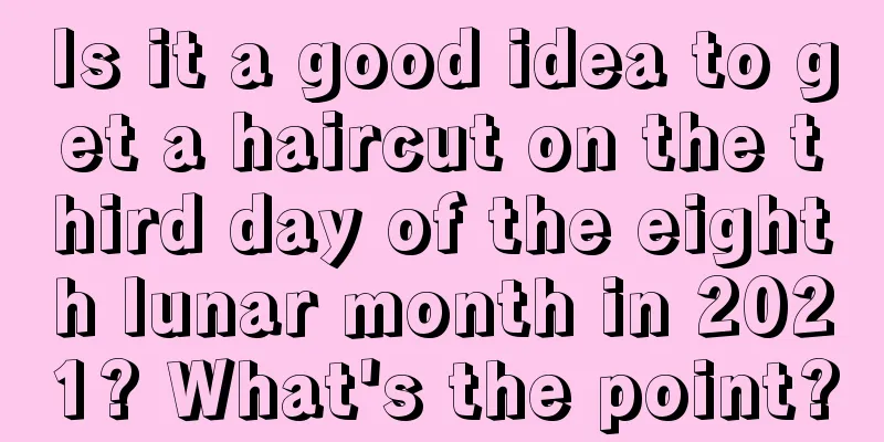 Is it a good idea to get a haircut on the third day of the eighth lunar month in 2021? What's the point?
