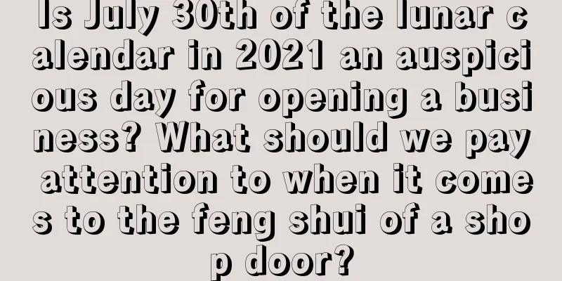 Is July 30th of the lunar calendar in 2021 an auspicious day for opening a business? What should we pay attention to when it comes to the feng shui of a shop door?