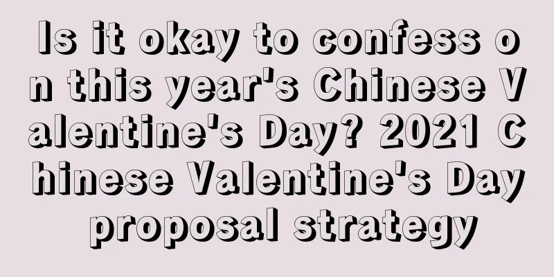 Is it okay to confess on this year's Chinese Valentine's Day? 2021 Chinese Valentine's Day proposal strategy
