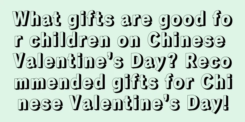 What gifts are good for children on Chinese Valentine’s Day? Recommended gifts for Chinese Valentine’s Day!