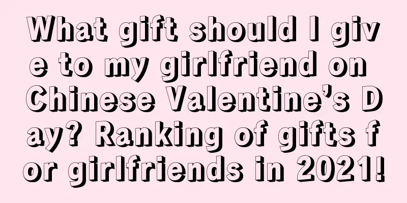 What gift should I give to my girlfriend on Chinese Valentine’s Day? Ranking of gifts for girlfriends in 2021!