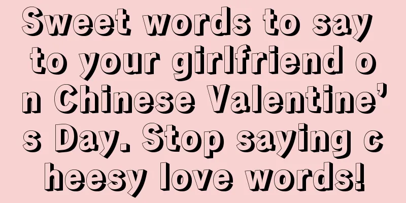 Sweet words to say to your girlfriend on Chinese Valentine’s Day. Stop saying cheesy love words!