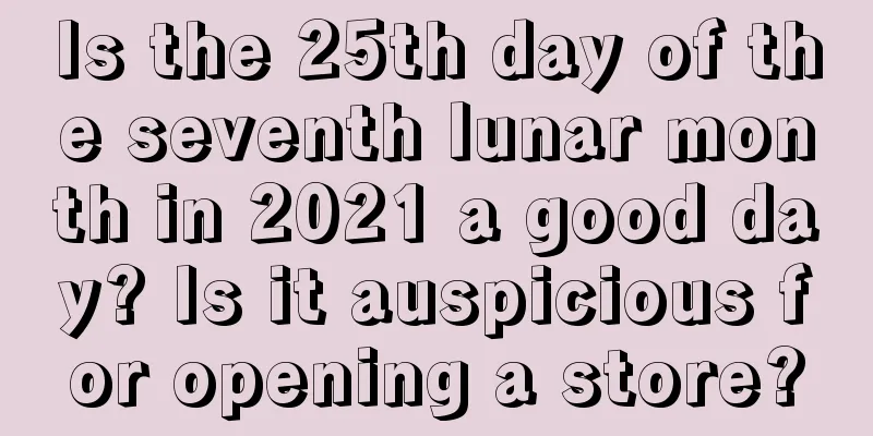 Is the 25th day of the seventh lunar month in 2021 a good day? Is it auspicious for opening a store?
