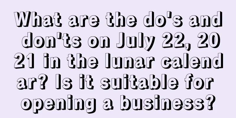What are the do's and don'ts on July 22, 2021 in the lunar calendar? Is it suitable for opening a business?