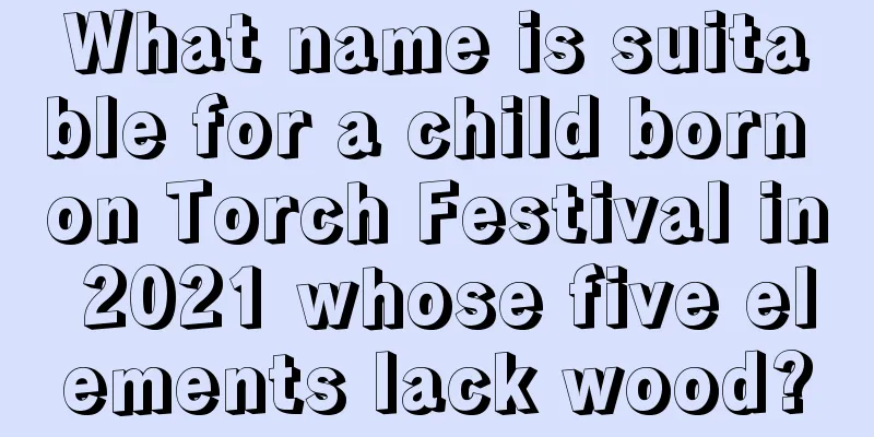 What name is suitable for a child born on Torch Festival in 2021 whose five elements lack wood?