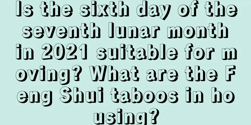 Is the sixth day of the seventh lunar month in 2021 suitable for moving? What are the Feng Shui taboos in housing?