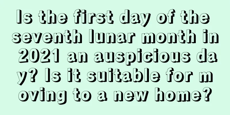 Is the first day of the seventh lunar month in 2021 an auspicious day? Is it suitable for moving to a new home?