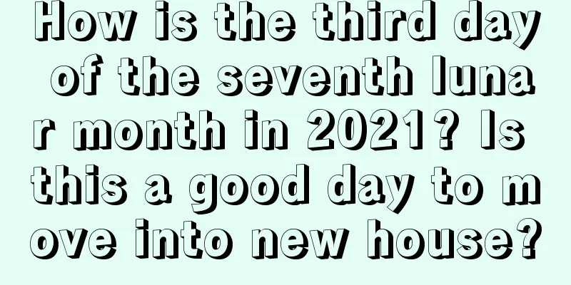 How is the third day of the seventh lunar month in 2021? Is this a good day to move into new house?