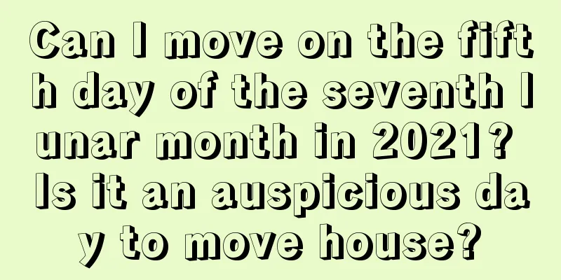 Can I move on the fifth day of the seventh lunar month in 2021? Is it an auspicious day to move house?
