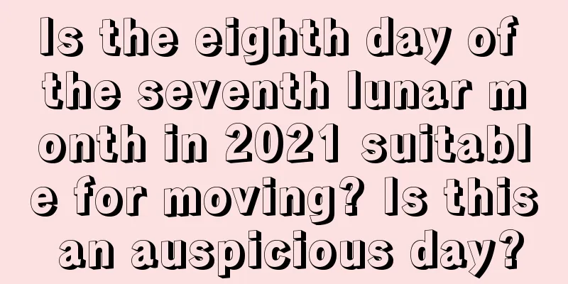 Is the eighth day of the seventh lunar month in 2021 suitable for moving? Is this an auspicious day?