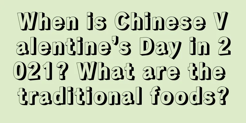 When is Chinese Valentine’s Day in 2021? What are the traditional foods?