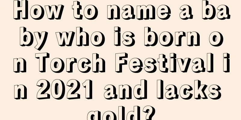 How to name a baby who is born on Torch Festival in 2021 and lacks gold?