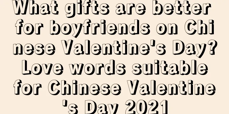 What gifts are better for boyfriends on Chinese Valentine's Day? Love words suitable for Chinese Valentine's Day 2021