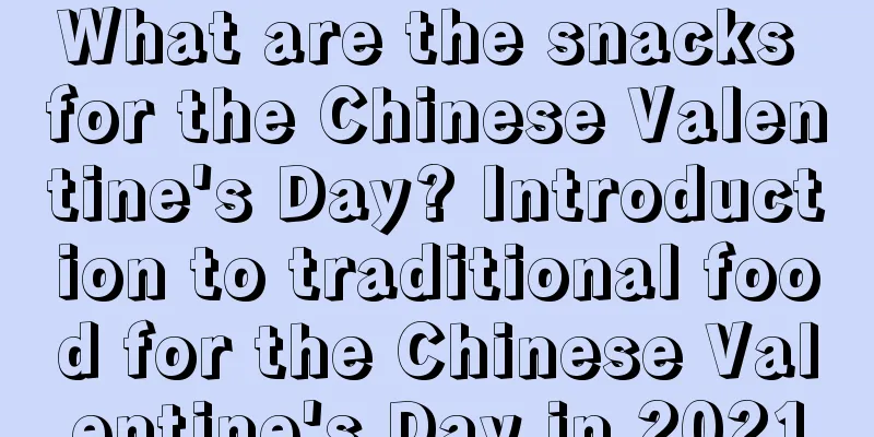 What are the snacks for the Chinese Valentine's Day? Introduction to traditional food for the Chinese Valentine's Day in 2021