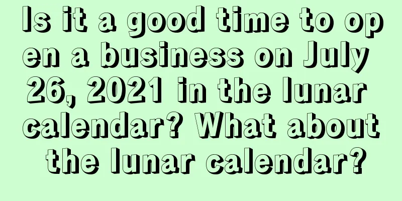 Is it a good time to open a business on July 26, 2021 in the lunar calendar? What about the lunar calendar?