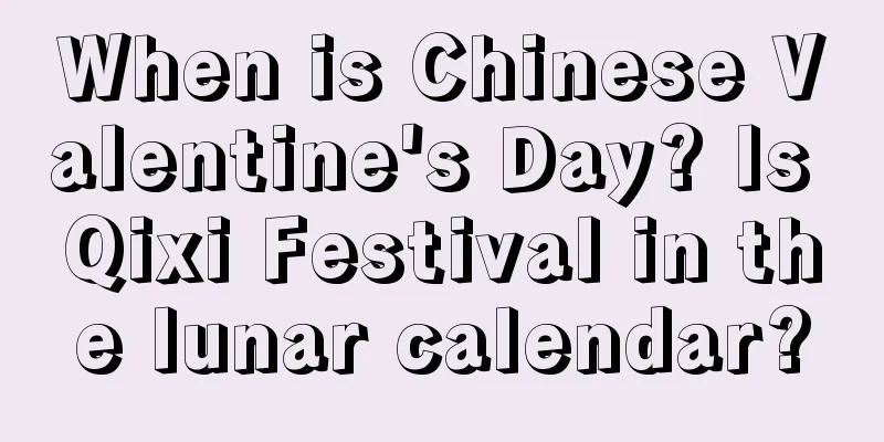 When is Chinese Valentine's Day? Is Qixi Festival in the lunar calendar?