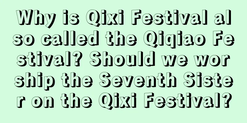 Why is Qixi Festival also called the Qiqiao Festival? Should we worship the Seventh Sister on the Qixi Festival?