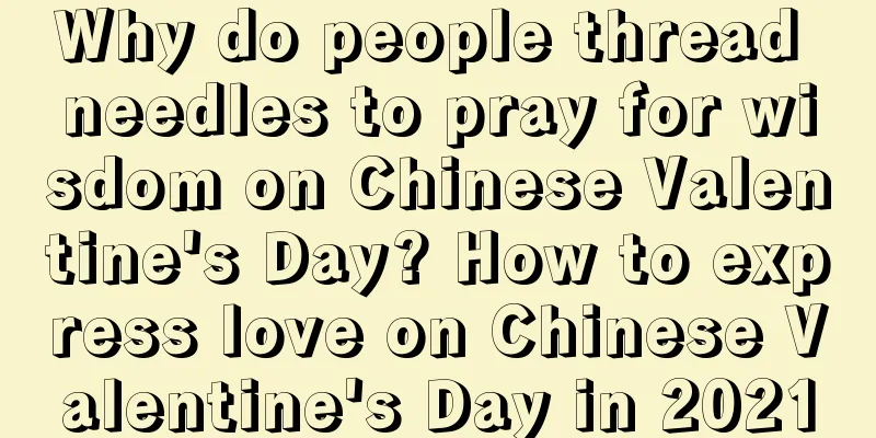 Why do people thread needles to pray for wisdom on Chinese Valentine's Day? How to express love on Chinese Valentine's Day in 2021