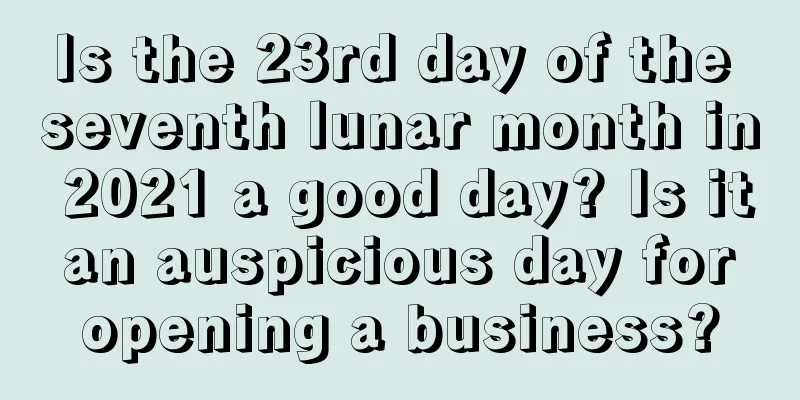 Is the 23rd day of the seventh lunar month in 2021 a good day? Is it an auspicious day for opening a business?