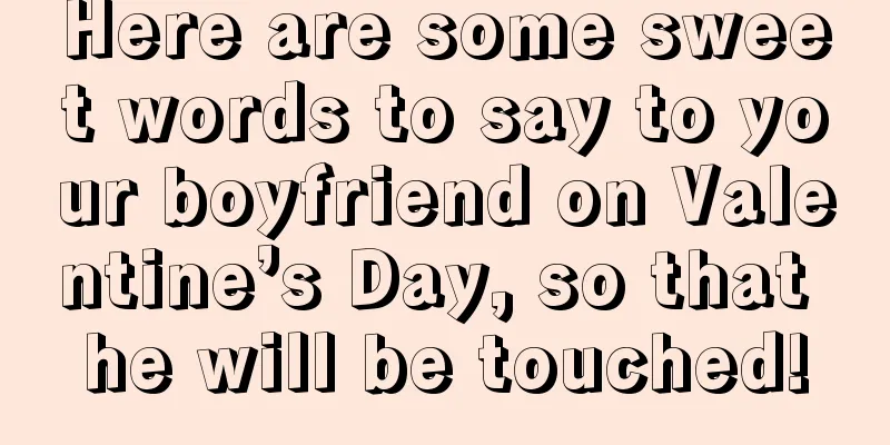 Here are some sweet words to say to your boyfriend on Valentine’s Day, so that he will be touched!