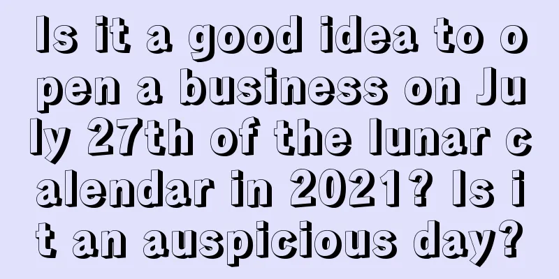 Is it a good idea to open a business on July 27th of the lunar calendar in 2021? Is it an auspicious day?