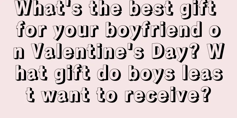 What's the best gift for your boyfriend on Valentine's Day? What gift do boys least want to receive?