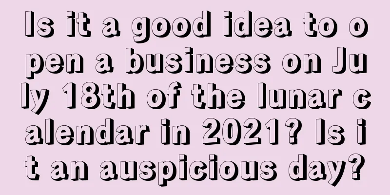Is it a good idea to open a business on July 18th of the lunar calendar in 2021? Is it an auspicious day?