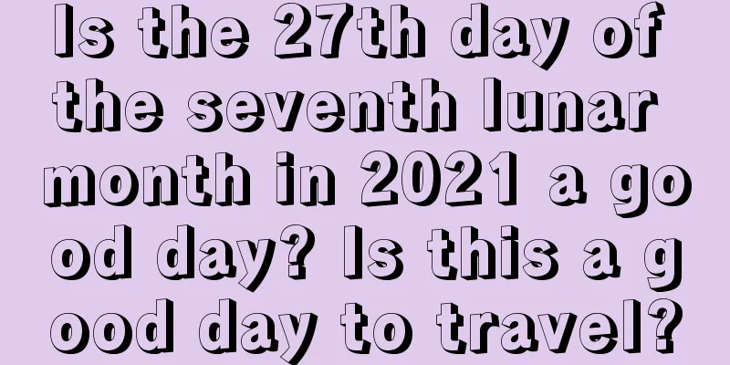 Is the 27th day of the seventh lunar month in 2021 a good day? Is this a good day to travel?