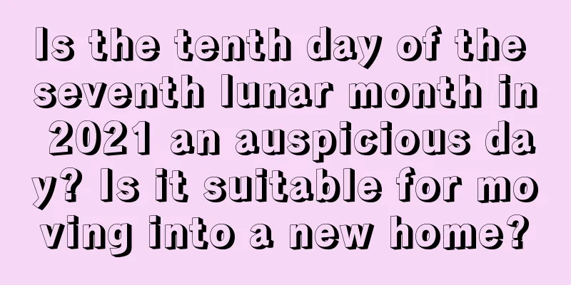 Is the tenth day of the seventh lunar month in 2021 an auspicious day? Is it suitable for moving into a new home?