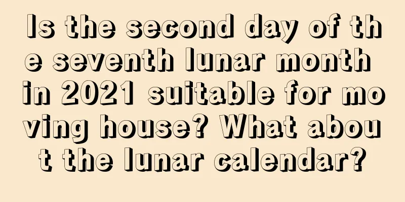 Is the second day of the seventh lunar month in 2021 suitable for moving house? What about the lunar calendar?