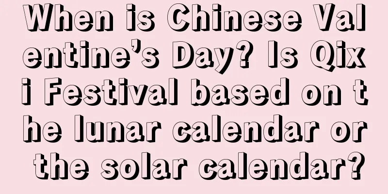 When is Chinese Valentine’s Day? Is Qixi Festival based on the lunar calendar or the solar calendar?