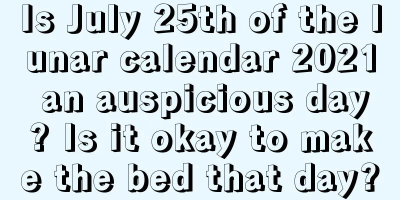 Is July 25th of the lunar calendar 2021 an auspicious day? Is it okay to make the bed that day?