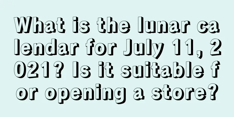 What is the lunar calendar for July 11, 2021? Is it suitable for opening a store?