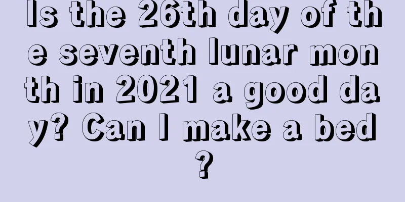 Is the 26th day of the seventh lunar month in 2021 a good day? Can I make a bed?