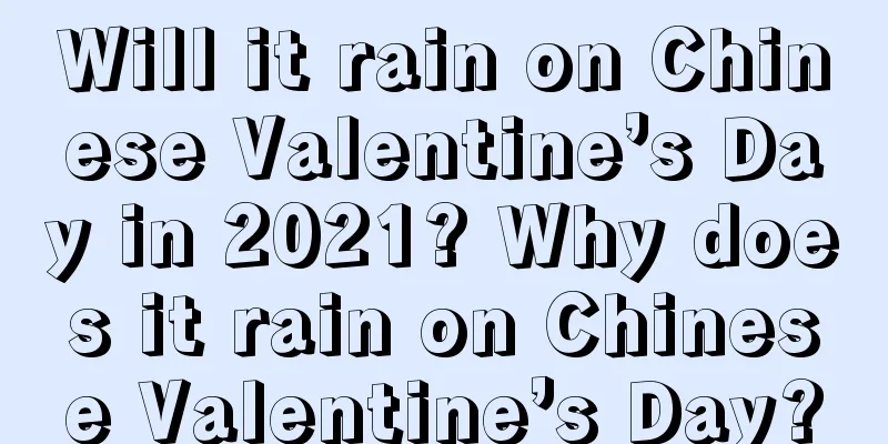 Will it rain on Chinese Valentine’s Day in 2021? Why does it rain on Chinese Valentine’s Day?