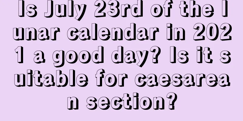 Is July 23rd of the lunar calendar in 2021 a good day? Is it suitable for caesarean section?
