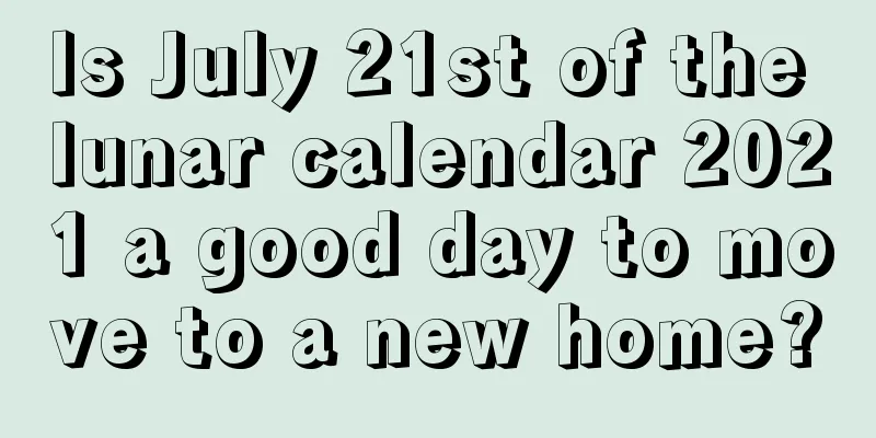 Is July 21st of the lunar calendar 2021 a good day to move to a new home?