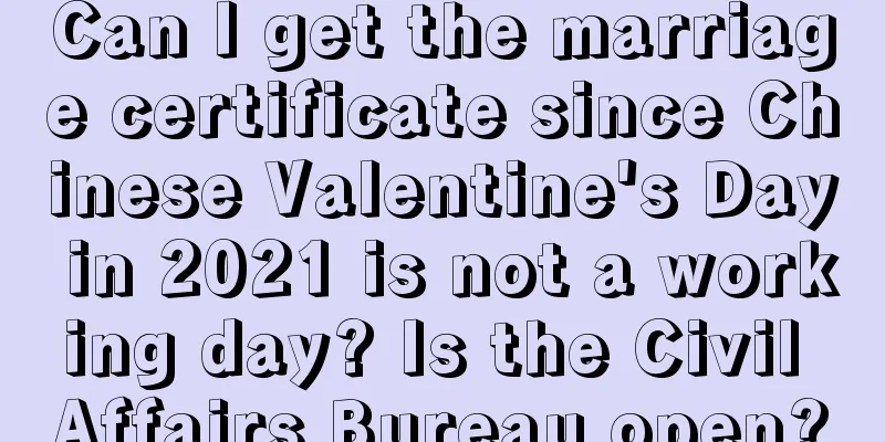 Can I get the marriage certificate since Chinese Valentine's Day in 2021 is not a working day? Is the Civil Affairs Bureau open?