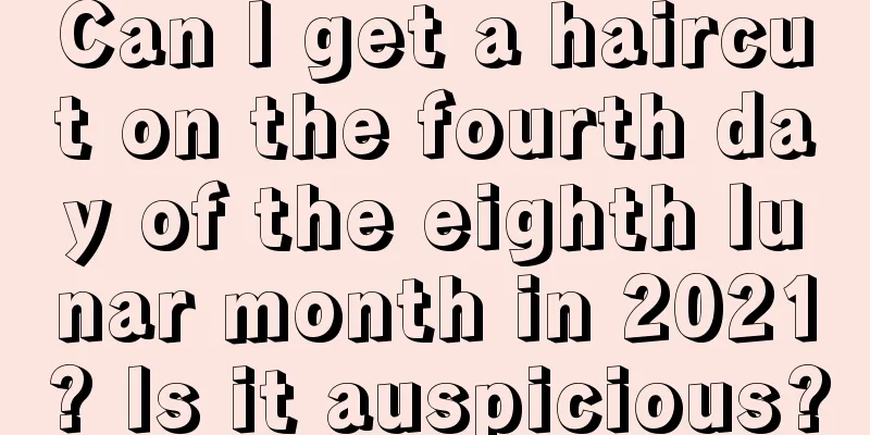 Can I get a haircut on the fourth day of the eighth lunar month in 2021? Is it auspicious?