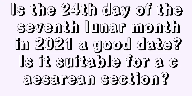 Is the 24th day of the seventh lunar month in 2021 a good date? Is it suitable for a caesarean section?